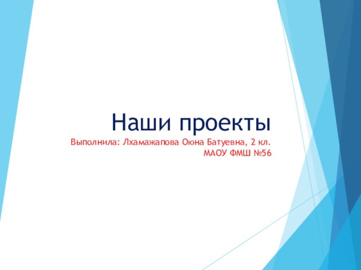 Наши проекты Выполнила: Лхамажапова Оюна Батуевна, 2 кл. МАОУ ФМШ №56