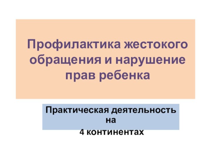 Профилактика жестокого обращения и нарушение прав ребенкаПрактическая деятельность на 4 континентах