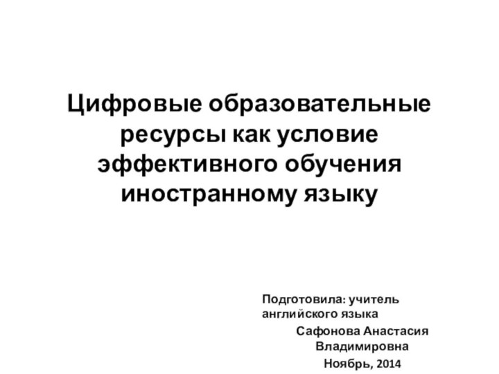 Цифровые образовательные ресурсы как условие эффективного обучения иностранному языкуПодготовила: учитель английского языка Сафонова Анастасия ВладимировнаНоябрь, 2014