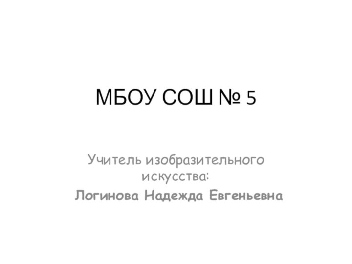 Учитель изобразительного искусства: Логинова Надежда ЕвгеньевнаМБОУ СОШ № 5