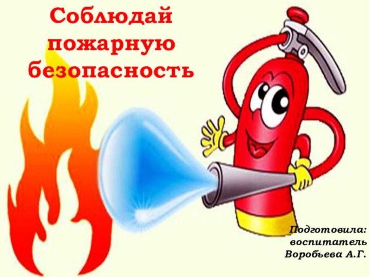 Соблюдай пожарную безопасностьПодготовила: воспитатель Воробьева А.Г.