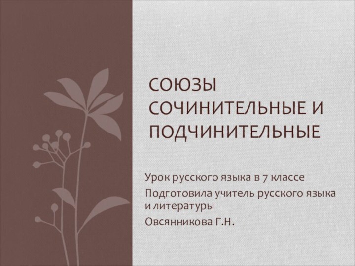 Урок русского языка в 7 классеПодготовила учитель русского языка и литературы Овсянникова Г.Н.СОЮЗЫ СОЧИНИТЕЛЬНЫЕ И ПОДЧИНИТЕЛЬНЫЕ