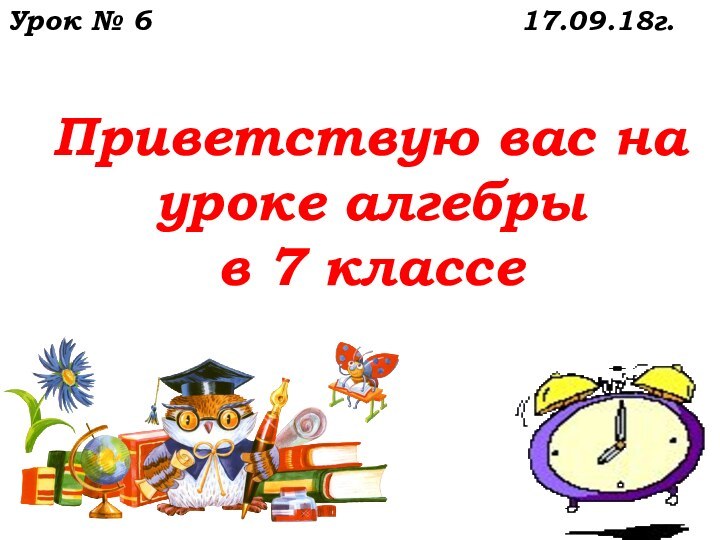 Приветствую вас на уроке алгебры  в 7 классе    Урок № 617.09.18г.