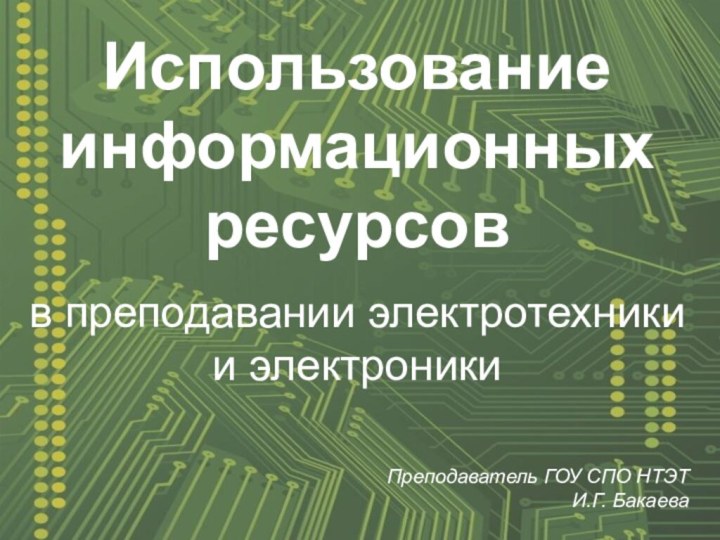 Преподаватель ГОУ СПО НТЭТИ.Г. БакаеваИспользование информационных ресурсовв преподавании электротехники и электроники