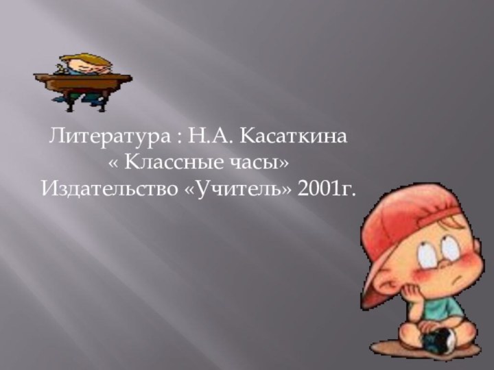 Литература : Н.А. Касаткина « Классные часы» Издательство «Учитель» 2001г.