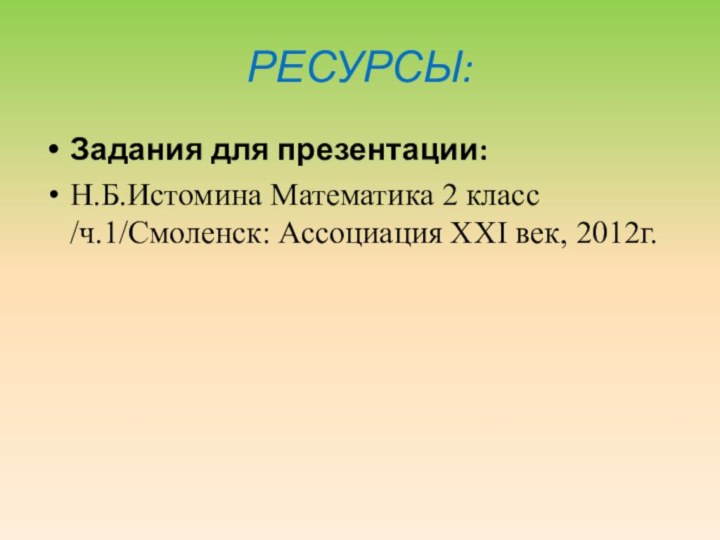 РЕСУРСЫ:Задания для презентации:Н.Б.Истомина Математика 2 класс /ч.1/Смоленск: Ассоциация XXI век, 2012г.