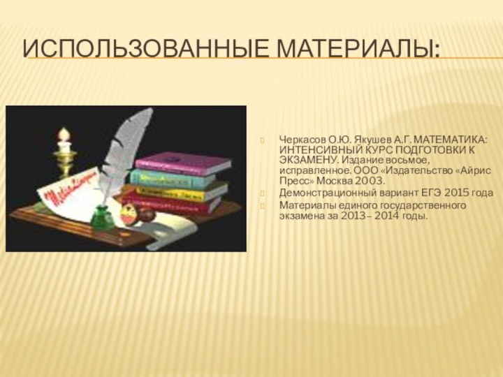 Использованные материалы:Черкасов О.Ю. Якушев А.Г. МАТЕМАТИКА: ИНТЕНСИВНЫЙ КУРС ПОДГОТОВКИ К ЭКЗАМЕНУ. Издание