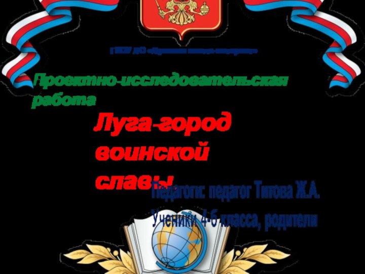 Проектно-исследовательская работа ГКОУ ЛО «Лужская школа-интернат»Луга-город воинской славы.