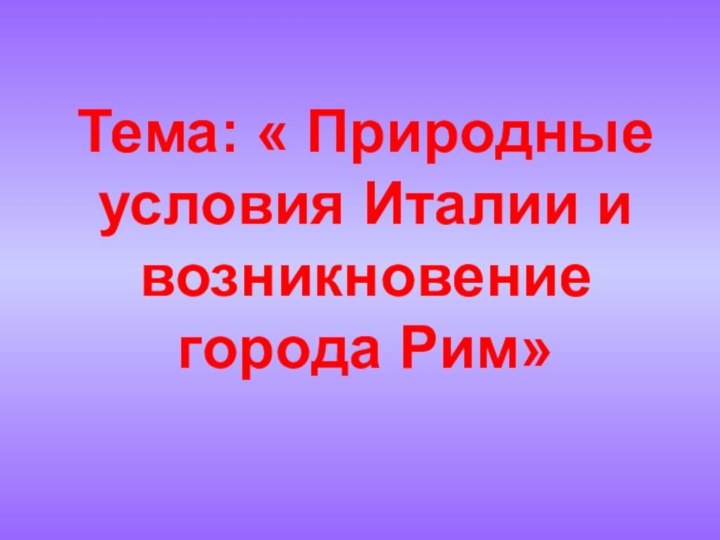 Тема: « Природные условия Италии и возникновение города Рим»