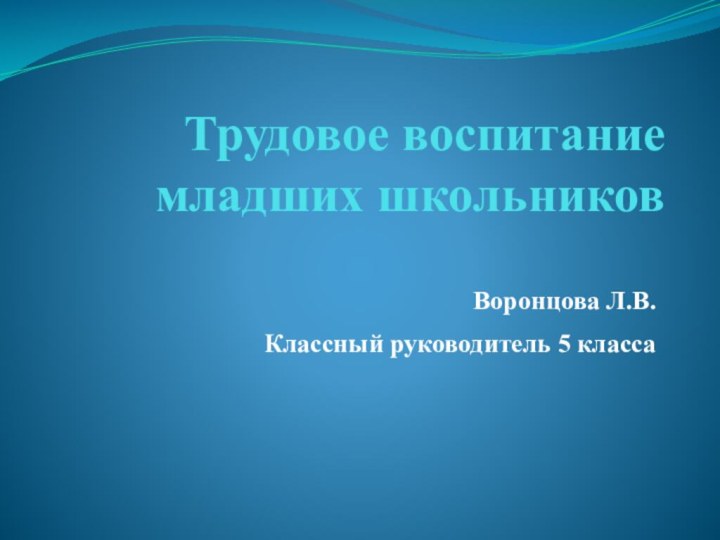 Трудовое воспитание младших школьников  Воронцова Л.В. Классный руководитель 5 класса