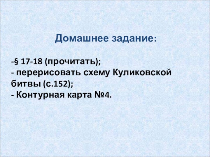 Домашнее задание:-§ 17-18 (прочитать); - перерисовать схему Куликовской битвы (с.152);- Контурная карта №4.