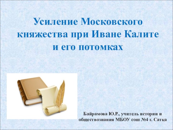 Усиление Московского княжества при Иване Калите и его потомкахБайрамова Ю.Р., учитель истории