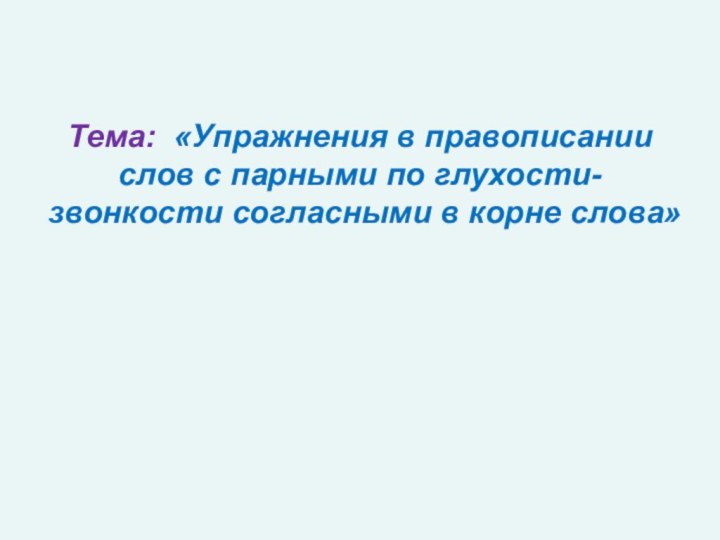 Тема: «Упражнения в правописании слов с парными по глухости-звонкости согласными в корне слова»