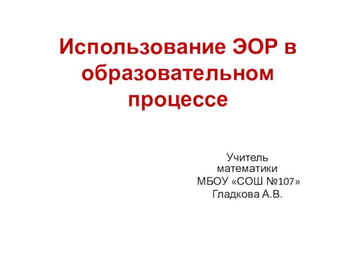 Использование ЭОР в образовательном процессеУчитель математики МБОУ «СОШ №107»Гладкова А.В.