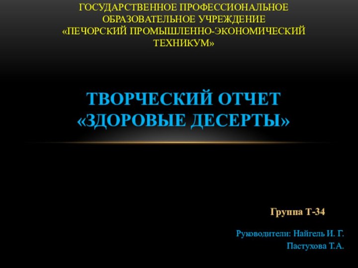 Государственное профессиональное образовательное учреждение  «Печорский промышленно-экономический техникум»Творческий отчет«Здоровые десерты»Группа Т-34Руководители: Найгель И. Г.Пастухова Т.А.