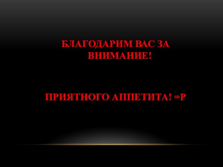 БЛАГОДАРИМ ВАС ЗА ВНИМАНИЕ!ПРИЯТНОГО АППЕТИТА! =Р