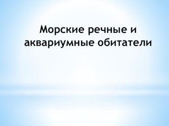 Презентация по ознакомлению с социальным миром Морские речные и аквариумные обитатели