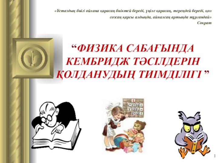 “ФИЗИКА САБАҒЫНДА КЕМБРИДЖ ТӘСІЛДЕРІН ҚОЛДАНУДЫҢ ТИІМДІЛІГІ ”    «Ұстаздың биігі