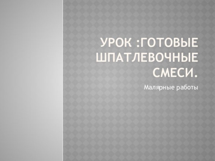 Урок :Готовые шпатлевочные смеси.Малярные работы