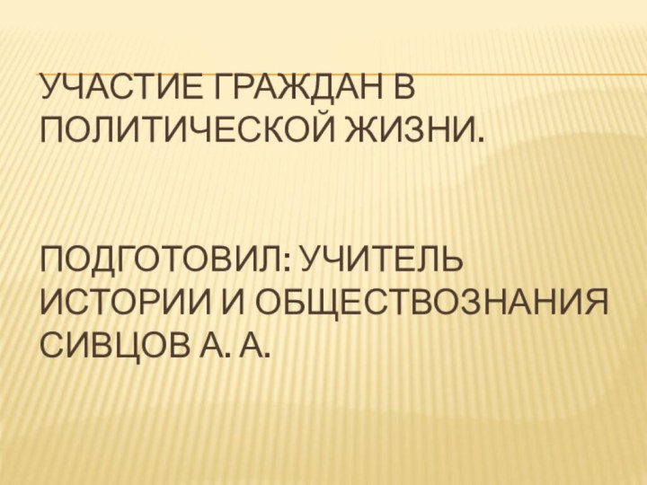 Участие граждан в политической жизни.   Подготовил: учитель истории и обществознания Сивцов А. А.