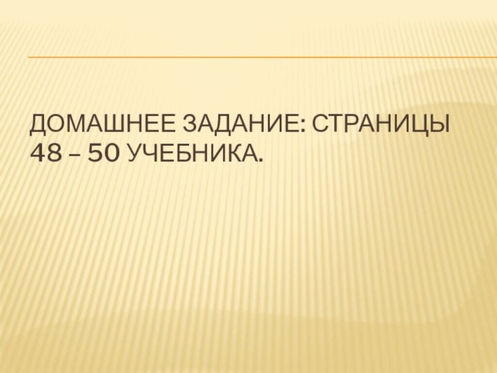 Домашнее задание: Страницы 48 – 50 учебника.