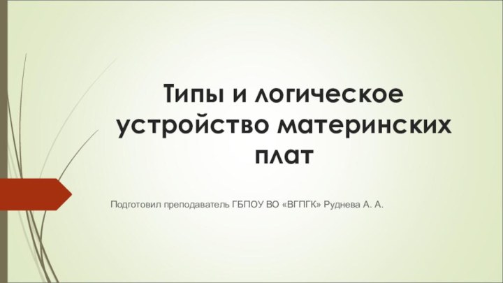 Типы и логическое устройство материнских плат  Подготовил преподаватель ГБПОУ ВО «ВГПГК» Руднева А. А.