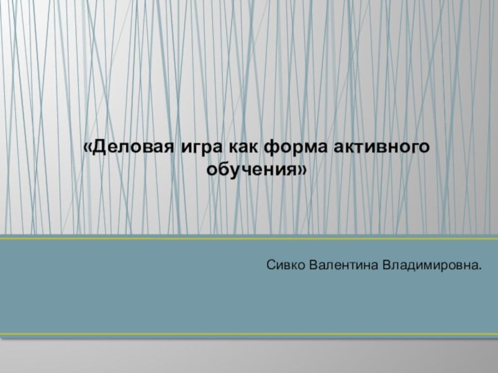 Сивко Валентина Владимировна.«Деловая игра как форма активного обучения»