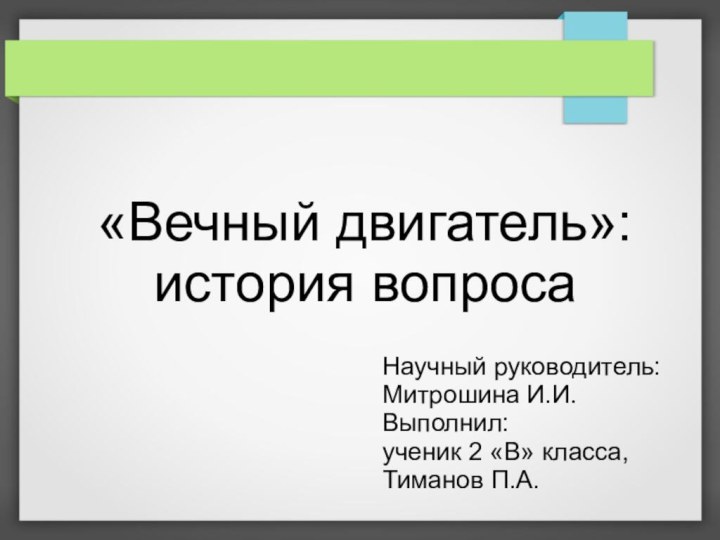 «Вечный двигатель»: история вопросаНаучный руководитель:Митрошина И.И.Выполнил:ученик 2 «В» класса,Тиманов П.А.