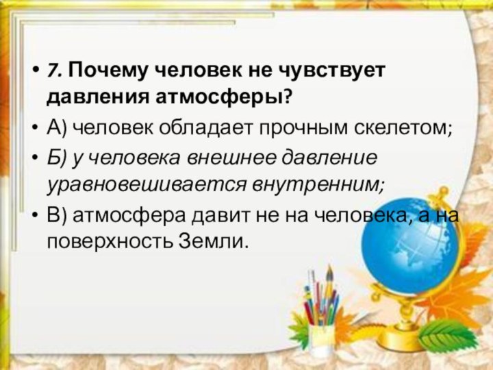 7. Почему человек не чувствует давления атмосферы? А) человек обладает прочным скелетом;Б)