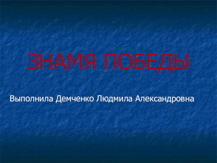 ЗНАМЯ ПОБЕДЫВыполнила Демченко Людмила Александровна