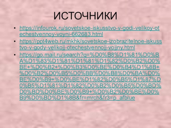 ИСТОЧНИКИhttps://infourok.ru/sovetskoe-iskusstvo-v-godi-velikoy-otechestvennoy-voyni-662683.html https://ppt4web.ru/mkhk/sovetskoe-izobrazitelnoe-iskusstvo-v-gody-velikojj-otechestvennojj-vojjny.html https://go.mail.ru/search?q=%D0%B8%D1%81%D0%BA%D1%83%D1%81%D1%81%D1%82%D0%B2%D0%BE+%D0%B2+%D0%B3%D0%BE%D0%B4%D1%8B+%D0%B2%D0%B5%D0%BB%D0%B8%D0%BA%D0%BE%D0%B9+%D0%BE%D1%82%D0%B5%D1%87%D0%B5%D1%81%D1%82%D0%B2%D0%B5%D0%BD%D0%BD%D0%BE%D0%B9+%D0%B2%D0%BE%D0%B9%D0%BD%D1%8B&fr=mrch&fr3=p_afblue