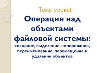 Презентация к уроку по информатике в 6 классе по теме Операции над объектами файловой системы