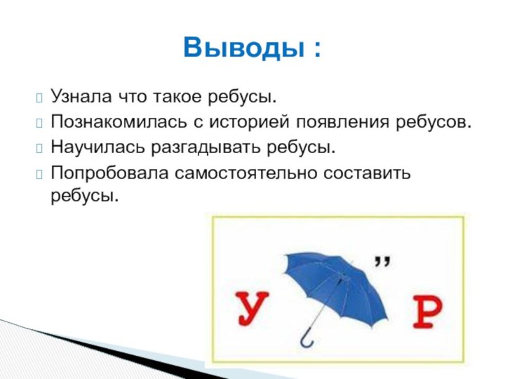 Узнала что такое ребусы.Познакомилась с историей появления ребусов.Научилась разгадывать ребусы.Попробовала самостоятельно составить ребусы.Выводы :