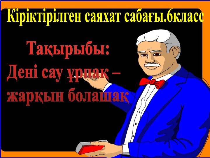 Кіріктірілген саяхат сабағы.6класс   Тақырыбы: Дені сау ұрпақ – жарқын болашақ