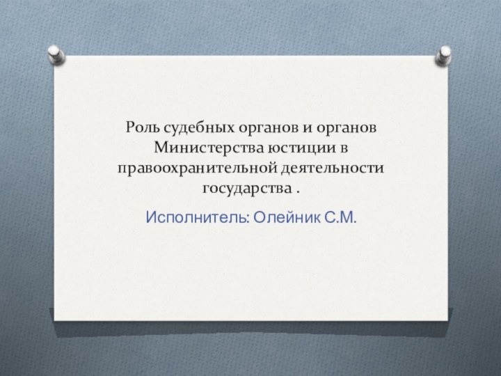 Роль судебных органов и органов Министерства юстиции в правоохранительной деятельности государства .Исполнитель: Олейник С.М.