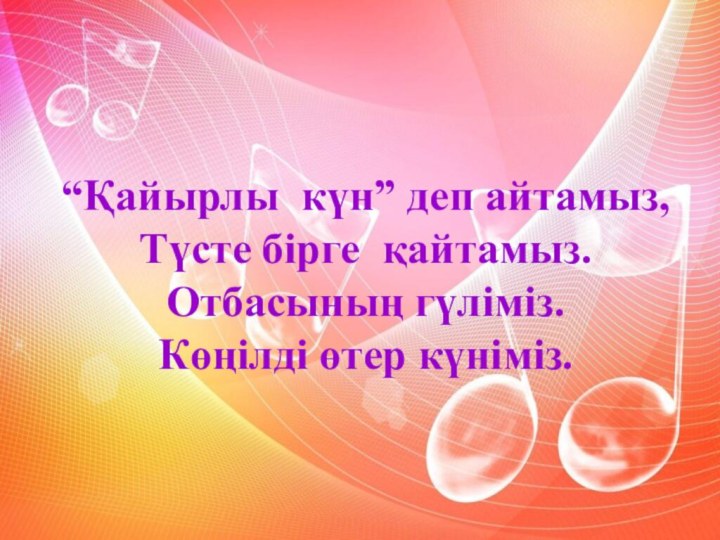 “Қайырлы күн” деп айтамыз,Түсте бірге қайтамыз.Отбасының гүліміз.Көңілді өтер күніміз.