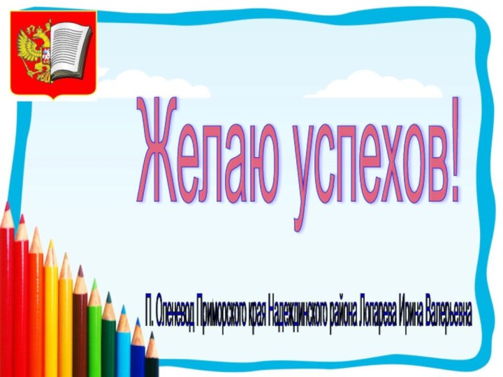 Желаю успехов! П. Оленевод Приморского края Надеждинского района Лопарева Ирина Валерьевна