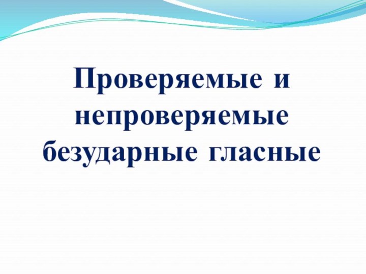 Проверяемые и непроверяемые безударные гласные