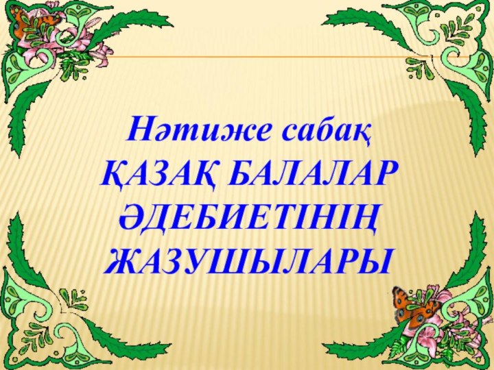 Нәтиже сабақҚАЗАҚ БАЛАЛАР ӘДЕБИЕТІНІҢ ЖАЗУШЫЛАРЫ