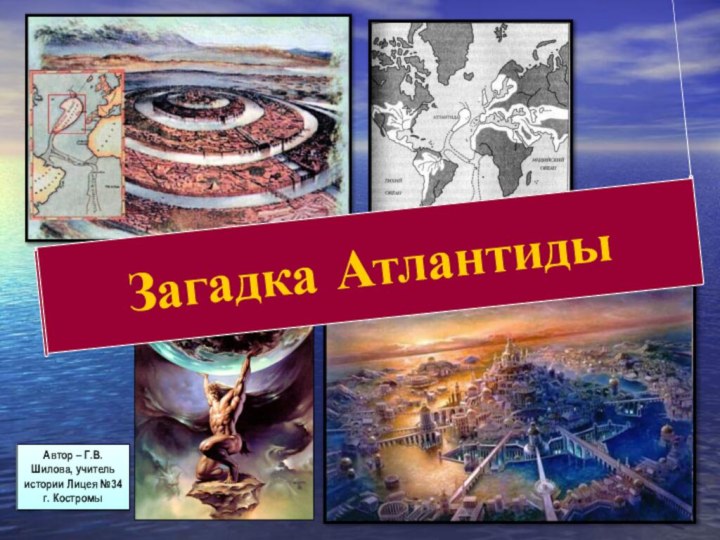 Загадка АтлантидыАвтор – Г.В. Шилова, учитель истории Лицея №34 г. Костромы