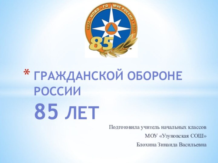 Подготовила учитель начальных классовМОУ «Узуновская СОШ»Блохина Зинаида ВасильевнаГражданской обороне России  85 лет