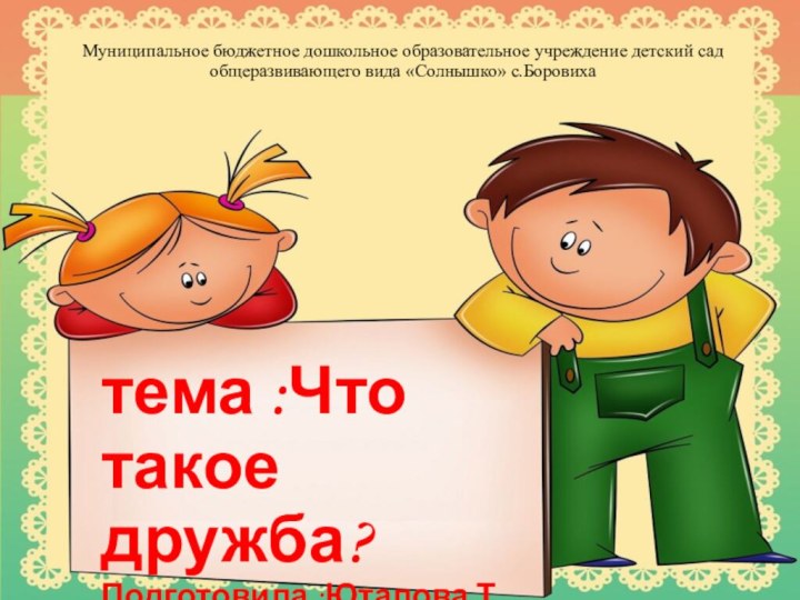 тема :Что такое дружба?Подготовила :Юталова Т.Н.Муниципальное бюджетное дошкольное образовательное учреждение детский сад общеразвивающего вида «Солнышко» с.Боровиха