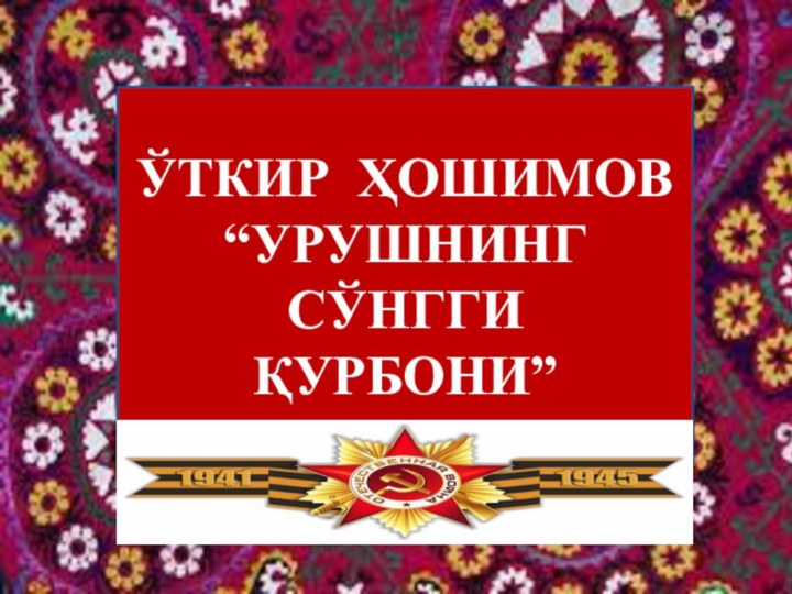 ЎТКИР ҲОШИМОВ “УРУШНИНГ СЎНГГИ ҚУРБОНИ”