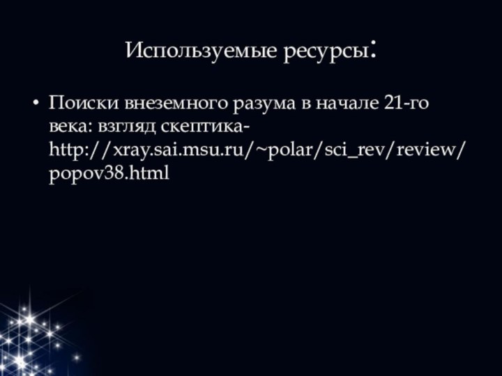 Используемые ресурсы:Поиски внеземного разума в начале 21-го века: взгляд скептика- http://xray.sai.msu.ru/~polar/sci_rev/review/popov38.html