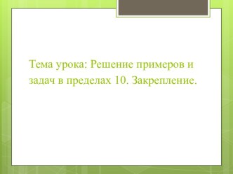 Презентация по математике в 1 классе. Тема: Решение примеров и задач в пределах 10. Закрепление.