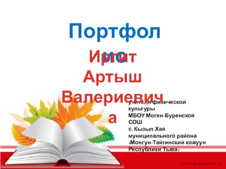 учителя физической культурыМБОУ Моген-Буренской СОШс. Кызыл-Хая муниципального района «Монгун-Тайгинский кожуун Республики Тыва»ПортфолиоИргит Артыш Валериевича