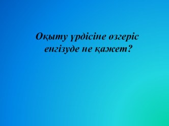 Оқыту үрдісіне не өзгерту қажет? тақырыбына презентация