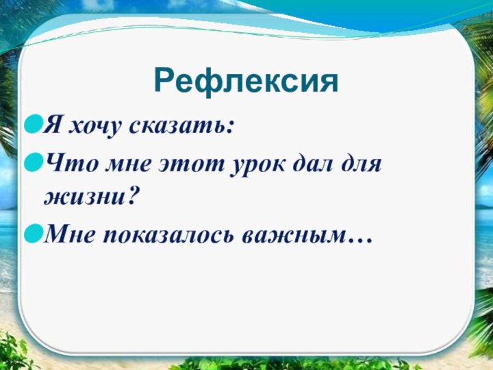 РефлексияЯ хочу сказать:Что мне этот урок дал для жизни?Мне показалось важным…