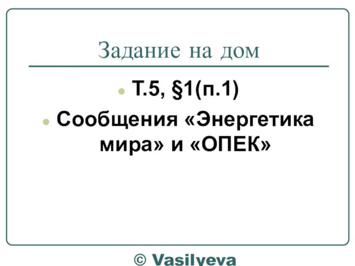 © Vasilyeva E.A.Задание на домТ.5, §1(п.1)Сообщения «Энергетика мира» и «ОПЕК»