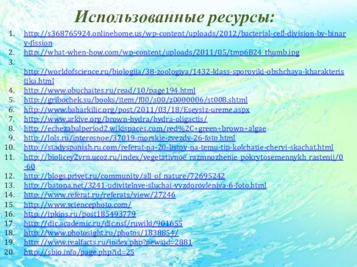 Использованные ресурсы:http://s368765924.onlinehome.us/wp-content/uploads/2012/bacterial-cell-division-by-binary-fission http://what-when-how.com/wp-content/uploads/2011/05/tmp6B24_thumb.jpg http://worldofscience.ru/biologija/38-zoologiya/1432-klass-sporoviki-obshchaya-kharakteristika.html http://www.obuchaites.ru/read/10/page194.html http://gribochek.su/books/item/f00/s00/z0000006/st008.shtmlhttp://www.baharkilic.org/post/2011/03/18/Eseysiz-ureme.aspxhttp://www.arkive.org/brown-hydra/hydra-oligactis/ http://echezabalperiod2.wikispaces.com/red%2C+green+brown+algae http://lols.ru/interesnoe/37019-morskie-zvezdy-26-foto.html http://stadyspanish.ru.com/referat-na-20-listov-na-temu-tip-kolchatie-chervi-skachat.html http://biolicey2vrn.ucoz.ru/index/vegetativnoe_razmnozhenie_pokrytosemennykh_rastenij/0-60 http://blogs.privet.ru/community/all_of_nature/72695242 http://batona.net/3241-udivitelnye-sluchai-vyzdorovleniya-6-foto.html